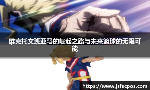 w66维克托文班亚马的崛起之路与未来篮球的无限可能